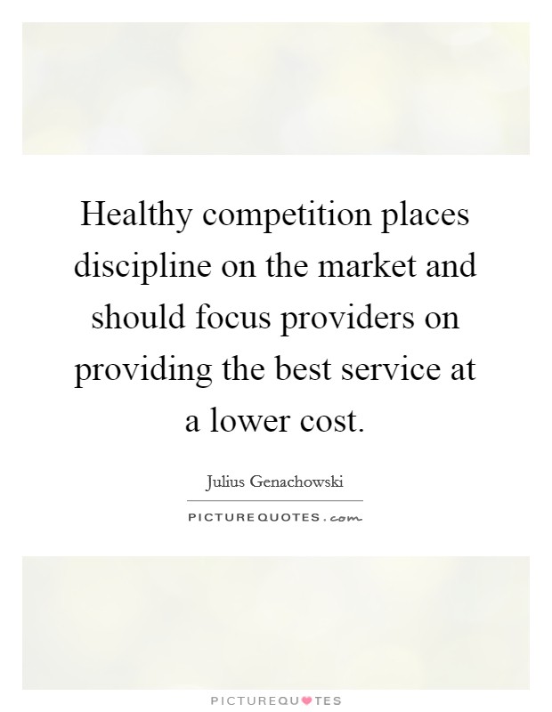 Healthy competition places discipline on the market and should focus providers on providing the best service at a lower cost. Picture Quote #1