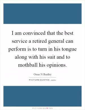 I am convinced that the best service a retired general can perform is to turn in his tongue along with his suit and to mothball his opinions Picture Quote #1