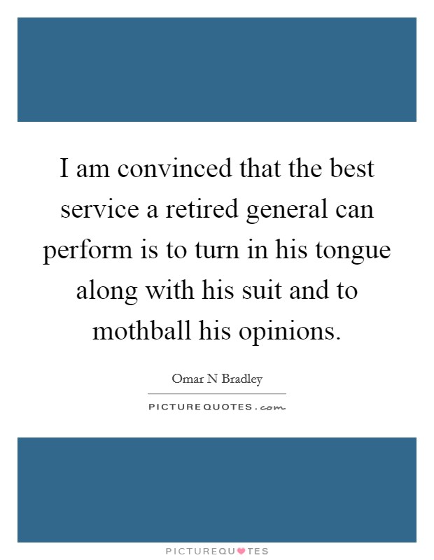 I am convinced that the best service a retired general can perform is to turn in his tongue along with his suit and to mothball his opinions. Picture Quote #1
