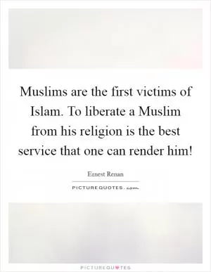 Muslims are the first victims of Islam. To liberate a Muslim from his religion is the best service that one can render him! Picture Quote #1