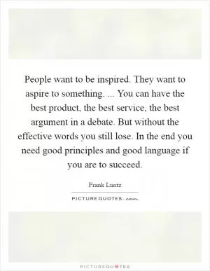 People want to be inspired. They want to aspire to something. ... You can have the best product, the best service, the best argument in a debate. But without the effective words you still lose. In the end you need good principles and good language if you are to succeed Picture Quote #1