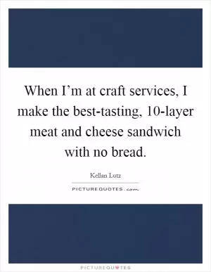When I’m at craft services, I make the best-tasting, 10-layer meat and cheese sandwich with no bread Picture Quote #1