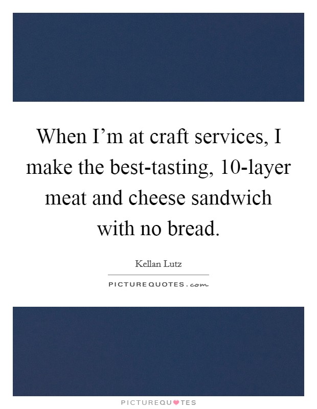 When I'm at craft services, I make the best-tasting, 10-layer meat and cheese sandwich with no bread. Picture Quote #1