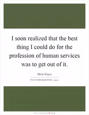I soon realized that the best thing I could do for the profession of human services was to get out of it Picture Quote #1