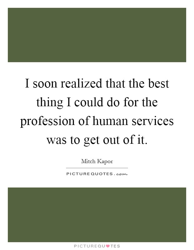 I soon realized that the best thing I could do for the profession of human services was to get out of it. Picture Quote #1
