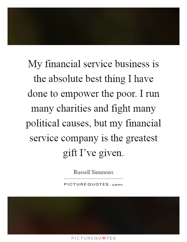 My financial service business is the absolute best thing I have done to empower the poor. I run many charities and fight many political causes, but my financial service company is the greatest gift I’ve given Picture Quote #1