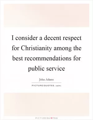 I consider a decent respect for Christianity among the best recommendations for public service Picture Quote #1