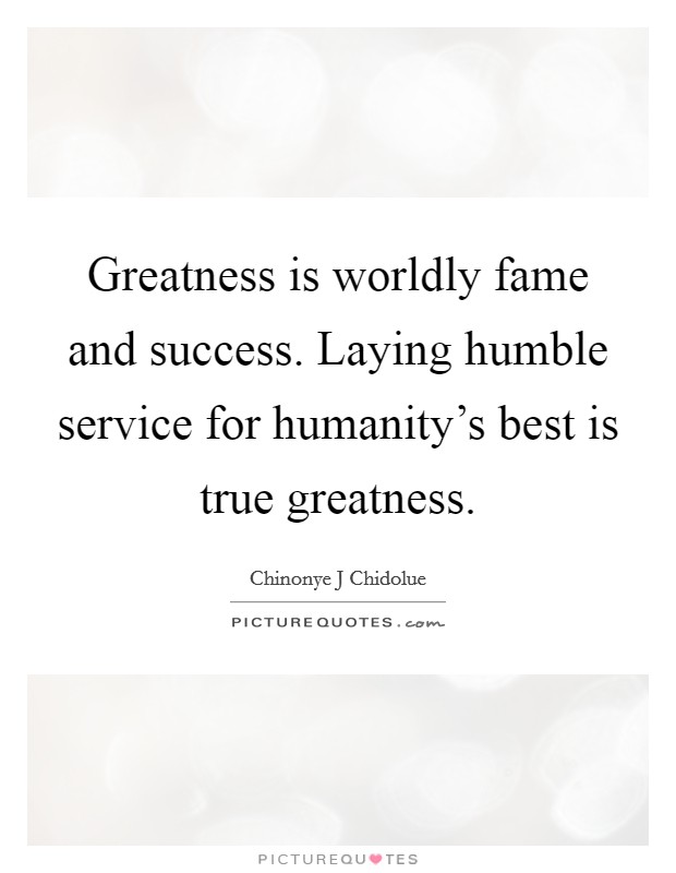 Greatness is worldly fame and success. Laying humble service for humanity's best is true greatness. Picture Quote #1
