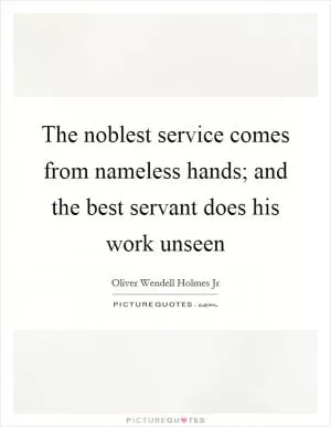 The noblest service comes from nameless hands; and the best servant does his work unseen Picture Quote #1