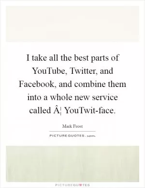 I take all the best parts of YouTube, Twitter, and Facebook, and combine them into a whole new service called Â¦ YouTwit-face Picture Quote #1