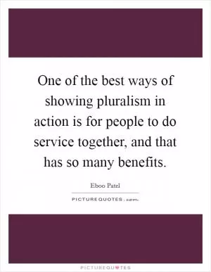 One of the best ways of showing pluralism in action is for people to do service together, and that has so many benefits Picture Quote #1