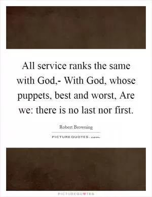 All service ranks the same with God,- With God, whose puppets, best and worst, Are we: there is no last nor first Picture Quote #1