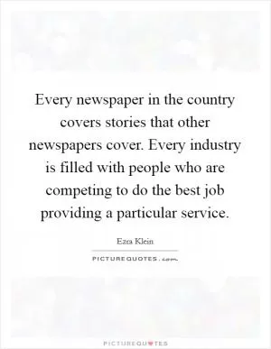 Every newspaper in the country covers stories that other newspapers cover. Every industry is filled with people who are competing to do the best job providing a particular service Picture Quote #1