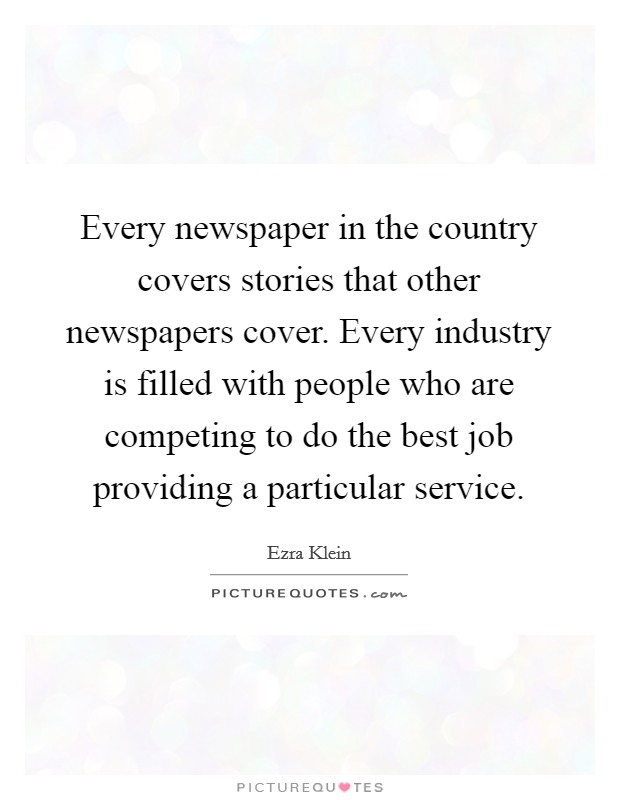 Every newspaper in the country covers stories that other newspapers cover. Every industry is filled with people who are competing to do the best job providing a particular service. Picture Quote #1
