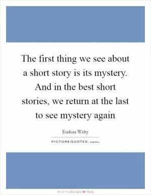 The first thing we see about a short story is its mystery. And in the best short stories, we return at the last to see mystery again Picture Quote #1