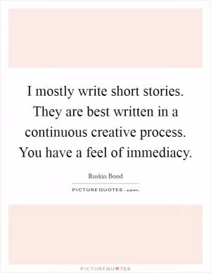 I mostly write short stories. They are best written in a continuous creative process. You have a feel of immediacy Picture Quote #1