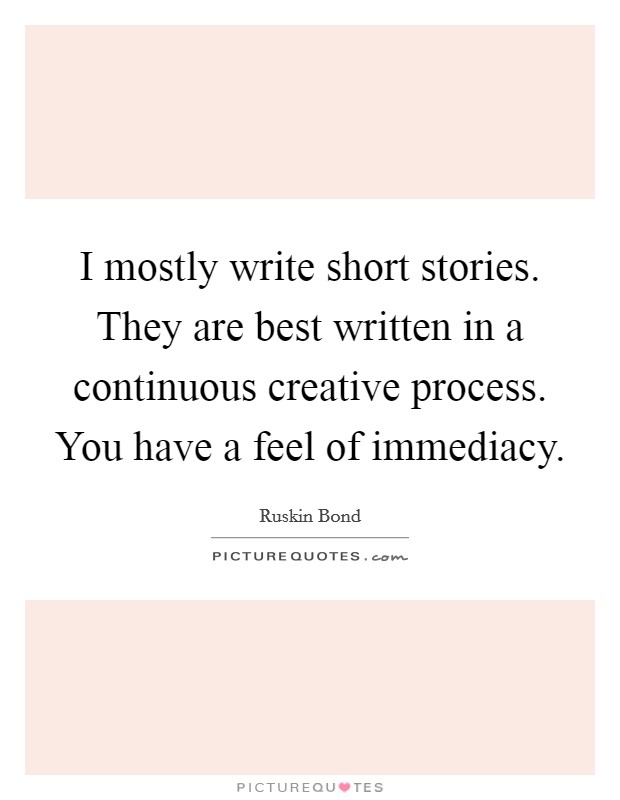 I mostly write short stories. They are best written in a continuous creative process. You have a feel of immediacy. Picture Quote #1