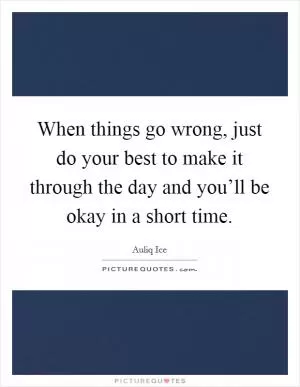When things go wrong, just do your best to make it through the day and you’ll be okay in a short time Picture Quote #1