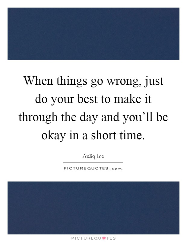 When things go wrong, just do your best to make it through the day and you'll be okay in a short time. Picture Quote #1