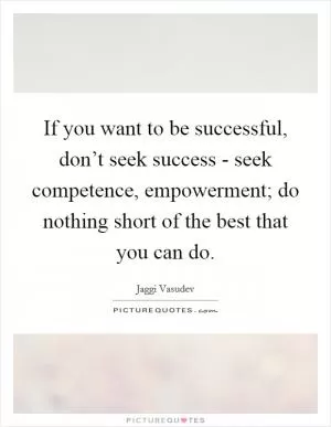 If you want to be successful, don’t seek success - seek competence, empowerment; do nothing short of the best that you can do Picture Quote #1