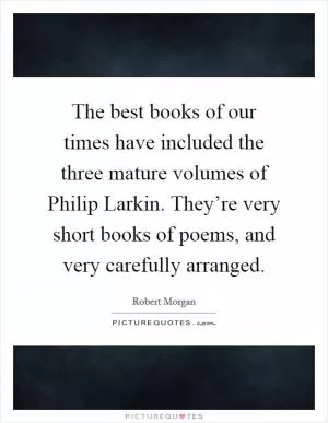 The best books of our times have included the three mature volumes of Philip Larkin. They’re very short books of poems, and very carefully arranged Picture Quote #1
