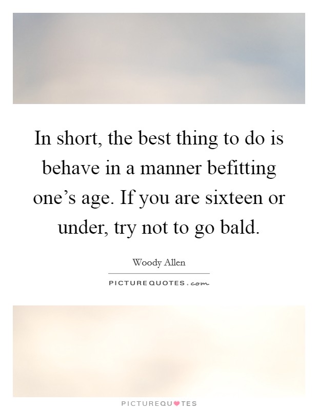 In short, the best thing to do is behave in a manner befitting one's age. If you are sixteen or under, try not to go bald. Picture Quote #1