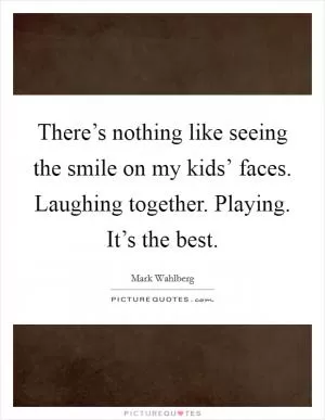 There’s nothing like seeing the smile on my kids’ faces. Laughing together. Playing. It’s the best Picture Quote #1