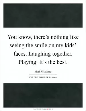 You know, there’s nothing like seeing the smile on my kids’ faces. Laughing together. Playing. It’s the best Picture Quote #1