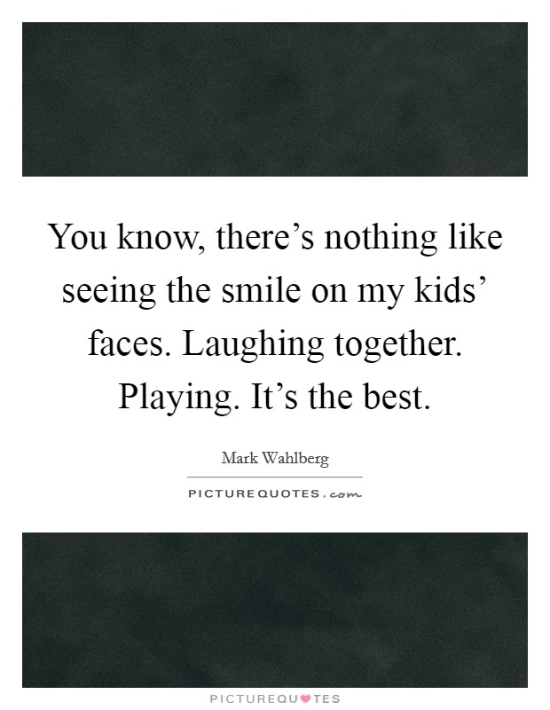 You know, there's nothing like seeing the smile on my kids' faces. Laughing together. Playing. It's the best. Picture Quote #1