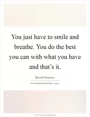 You just have to smile and breathe. You do the best you can with what you have and that’s it Picture Quote #1