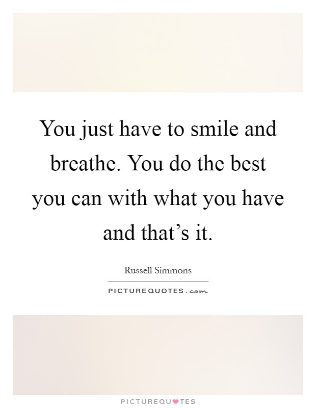 You just have to smile and breathe. You do the best you can with what you have and that's it. Picture Quote #1