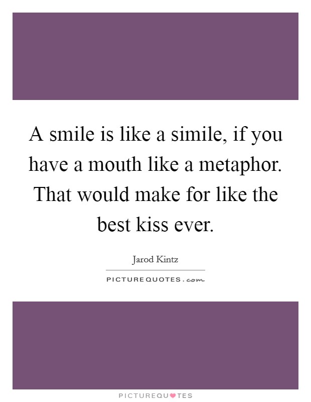 A smile is like a simile, if you have a mouth like a metaphor. That would make for like the best kiss ever. Picture Quote #1