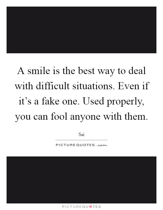 A smile is the best way to deal with difficult situations. Even if it's a fake one. Used properly, you can fool anyone with them. Picture Quote #1