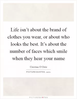 Life isn’t about the brand of clothes you wear, or about who looks the best. It’s about the number of faces which smile when they hear your name Picture Quote #1