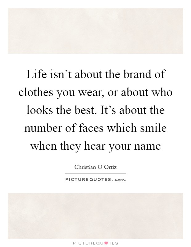 Life isn't about the brand of clothes you wear, or about who looks the best. It's about the number of faces which smile when they hear your name Picture Quote #1