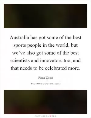 Australia has got some of the best sports people in the world, but we’ve also got some of the best scientists and innovators too, and that needs to be celebrated more Picture Quote #1