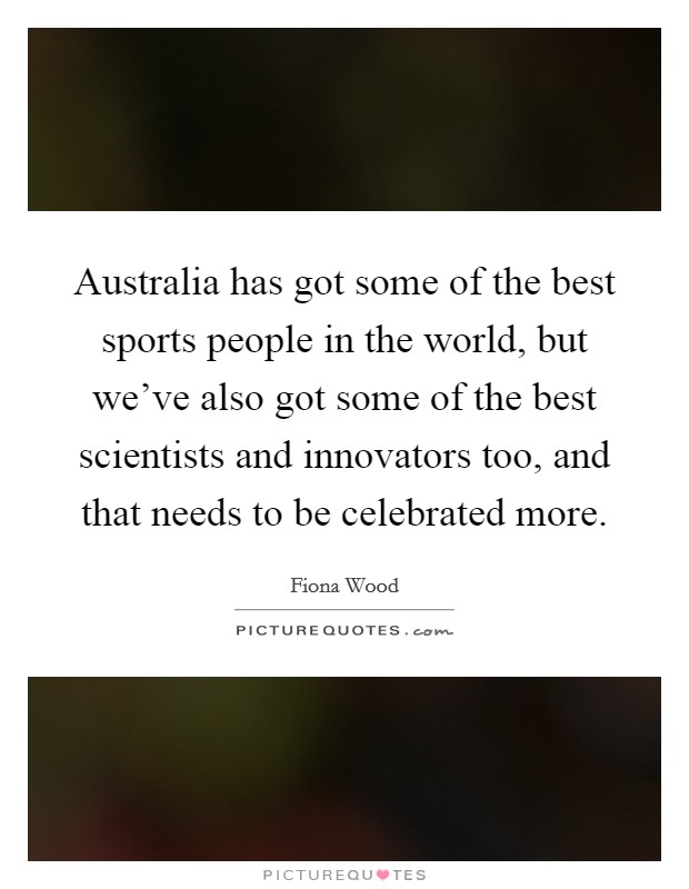 Australia has got some of the best sports people in the world, but we've also got some of the best scientists and innovators too, and that needs to be celebrated more. Picture Quote #1