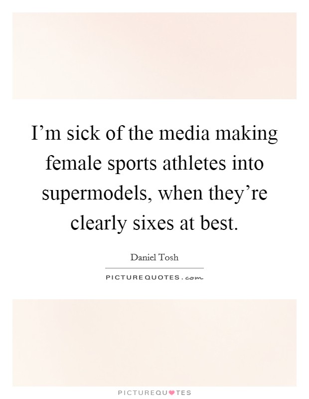 I'm sick of the media making female sports athletes into supermodels, when they're clearly sixes at best. Picture Quote #1