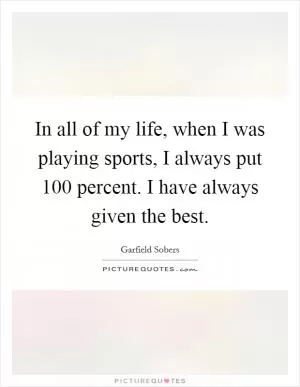 In all of my life, when I was playing sports, I always put 100 percent. I have always given the best Picture Quote #1