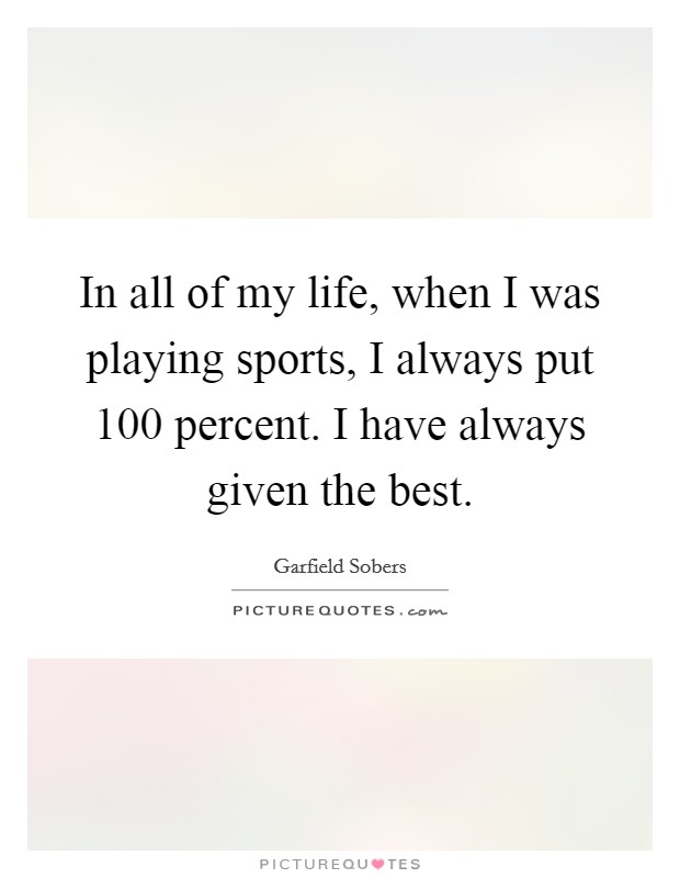 In all of my life, when I was playing sports, I always put 100 percent. I have always given the best. Picture Quote #1