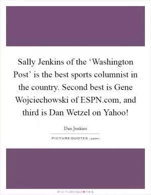 Sally Jenkins of the ‘Washington Post’ is the best sports columnist in the country. Second best is Gene Wojciechowski of ESPN.com, and third is Dan Wetzel on Yahoo! Picture Quote #1