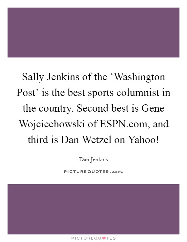 Sally Jenkins of the ‘Washington Post' is the best sports columnist in the country. Second best is Gene Wojciechowski of ESPN.com, and third is Dan Wetzel on Yahoo! Picture Quote #1