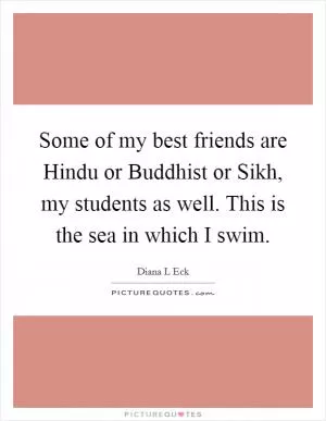 Some of my best friends are Hindu or Buddhist or Sikh, my students as well. This is the sea in which I swim Picture Quote #1