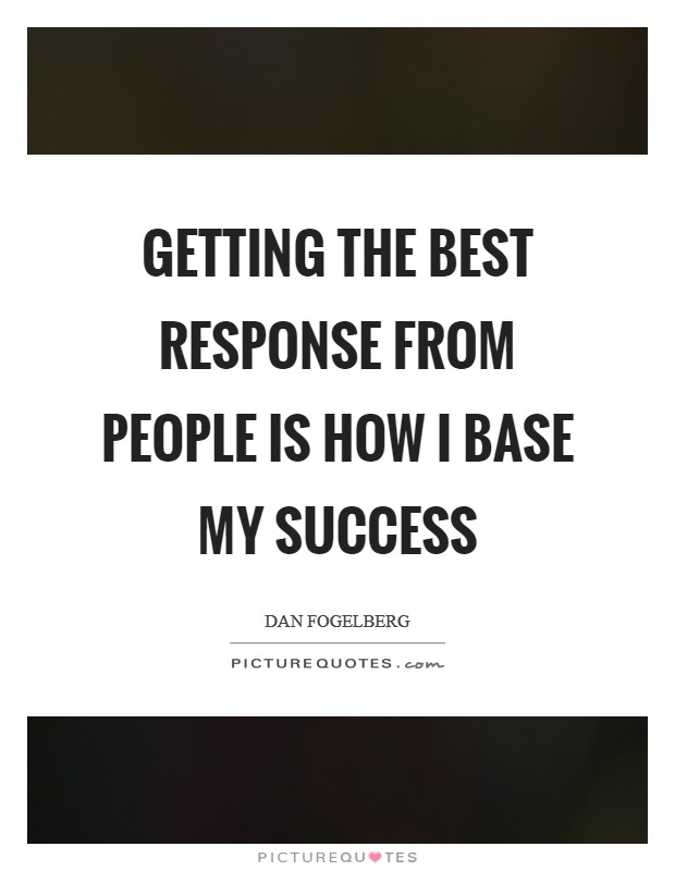 Getting the best response from people is how I base my success Picture Quote #1