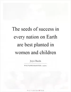 The seeds of success in every nation on Earth are best planted in women and children Picture Quote #1