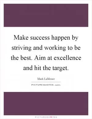 Make success happen by striving and working to be the best. Aim at excellence and hit the target Picture Quote #1