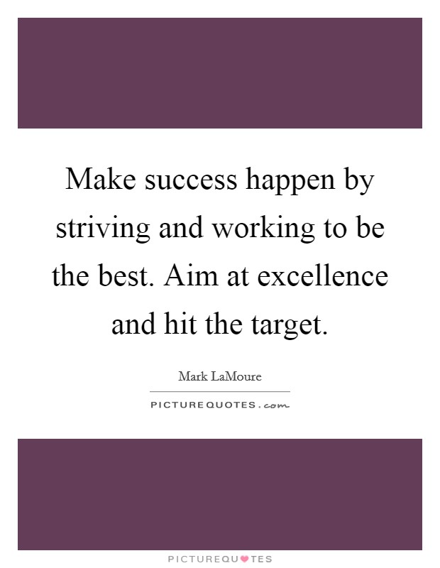 Make success happen by striving and working to be the best. Aim at excellence and hit the target. Picture Quote #1