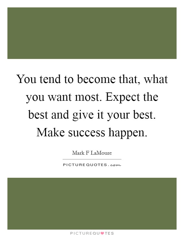 You tend to become that, what you want most. Expect the best and give it your best. Make success happen. Picture Quote #1