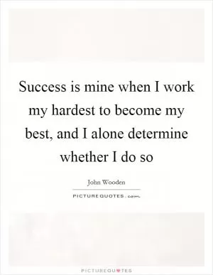 Success is mine when I work my hardest to become my best, and I alone determine whether I do so Picture Quote #1