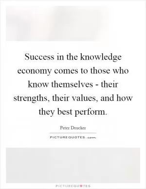 Success in the knowledge economy comes to those who know themselves - their strengths, their values, and how they best perform Picture Quote #1